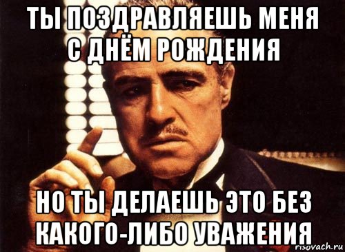 ты поздравляешь меня с днём рождения но ты делаешь это без какого-либо уважения, Мем крестный отец