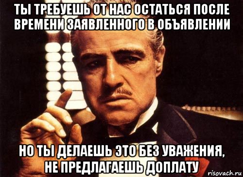 ты требуешь от нас остаться после времени заявленного в объявлении но ты делаешь это без уважения, не предлагаешь доплату, Мем крестный отец