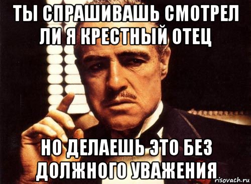 ты спрашивашь смотрел ли я крестный отец но делаешь это без должного уважения, Мем крестный отец