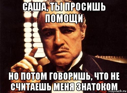 саша, ты просишь помощи но потом говоришь, что не считаешь меня знатоком, Мем крестный отец