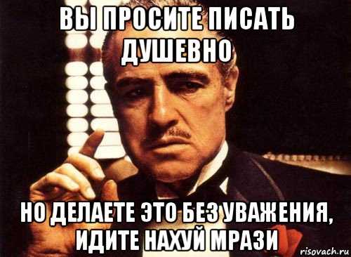 вы просите писать душевно но делаете это без уважения, идите нахуй мрази, Мем крестный отец