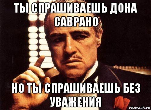 ты спрашиваешь дона саврано но ты спрашиваешь без уважения, Мем крестный отец