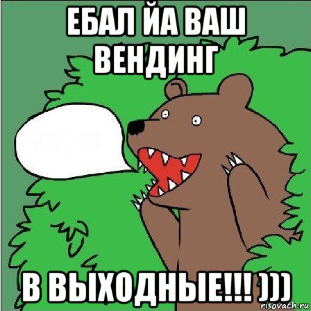 ебал йа ваш вендинг в выходные!!! )))