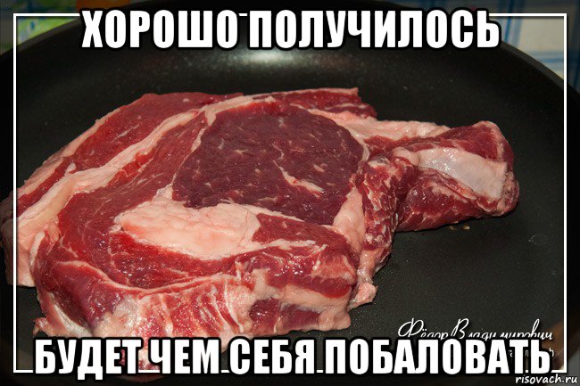 хорошо получилось будет чем себя побаловать, Мем Мясо