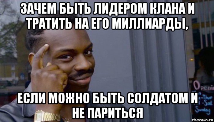 зачем быть лидером клана и тратить на его миллиарды, если можно быть солдатом и не париться, Мем Не делай не будет