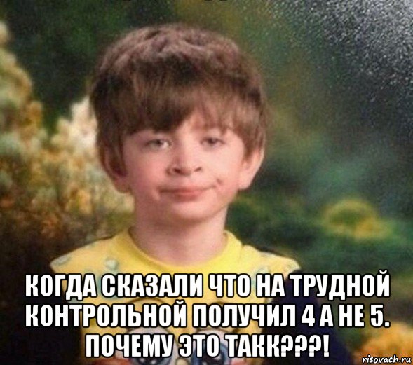  когда сказали что на трудной контрольной получил 4 а не 5. почему это такк???!, Мем Недовольный пацан