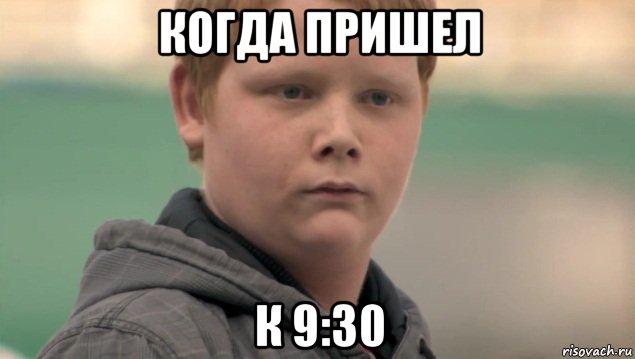 когда пришел к 9:30, Мем    нифигасе