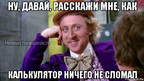 ну, давай, расскажи мне, как калькулятор ничего не сломал