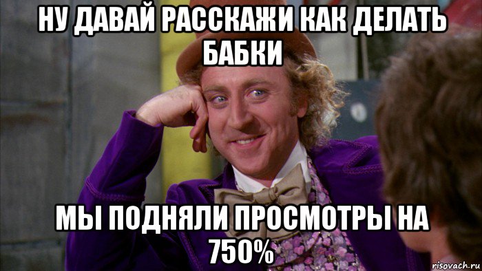 ну давай расскажи как делать бабки мы подняли просмотры на 750%, Мем Ну давай расскажи (Вилли Вонка)