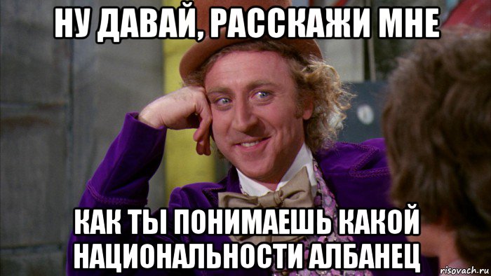 ну давай, расскажи мне как ты понимаешь какой национальности албанец, Мем Ну давай расскажи (Вилли Вонка)