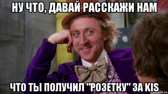 ну что, давай расскажи нам что ты получил "розетку" за kis, Мем Ну давай расскажи (Вилли Вонка)