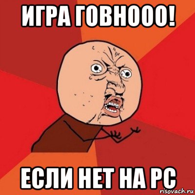 игра говнооо! если нет на pc, Мем Почему