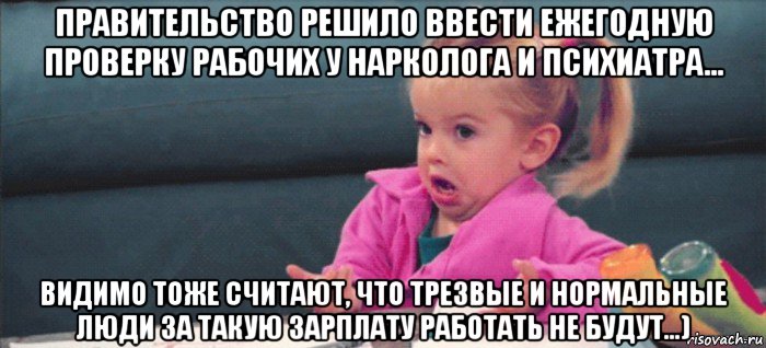 правительство решило ввести ежегодную проверку рабочих у нарколога и психиатра… видимо тоже считают, что трезвые и нормальные люди за такую зарплату работать не будут…), Мем  Ты говоришь (девочка возмущается)