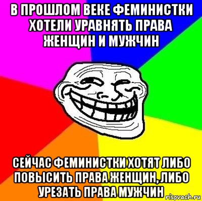 в прошлом веке феминистки хотели уравнять права женщин и мужчин сейчас феминистки хотят либо повысить права женщин, либо урезать права мужчин, Мем Тролль Адвайс