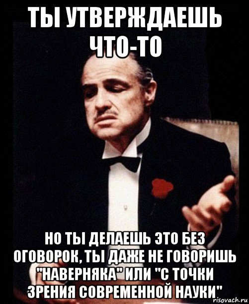 ты утверждаешь что-то но ты делаешь это без оговорок, ты даже не говоришь "наверняка" или "с точки зрения современной науки", Мем ты делаешь это без уважения