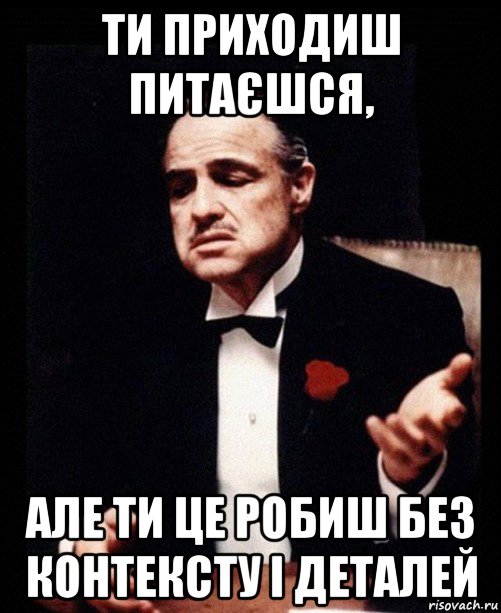 ти приходиш питаєшся, але ти це робиш без контексту і деталей, Мем ты делаешь это без уважения