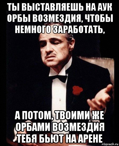 ты выставляешь на аук орбы возмездия, чтобы немного заработать, а потом, твоими же орбами возмездия тебя бьют на арене, Мем ты делаешь это без уважения