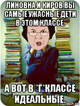 линовна и киров вы самые ужасные дети в этом классе. а вот в *г*классе идеальные., Мем Вчитель