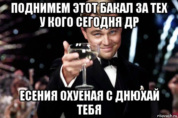 поднимем этот бакал за тех у кого сегодня др есения охуеная с днюхай тебя, Мем Великий Гэтсби (бокал за тех)