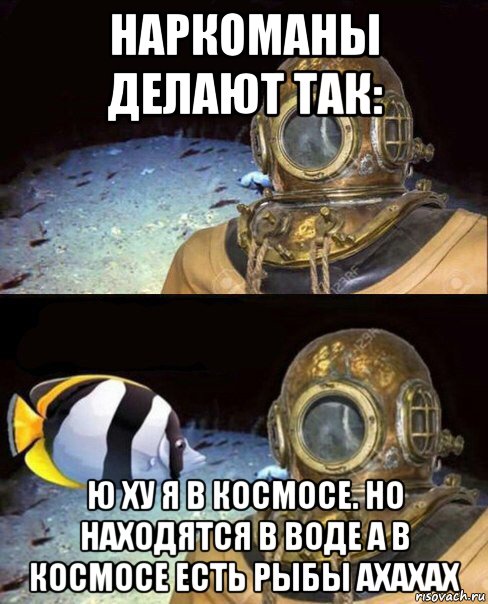 наркоманы делают так: ю ху я в космосе. но находятся в воде а в космосе есть рыбы ахахах