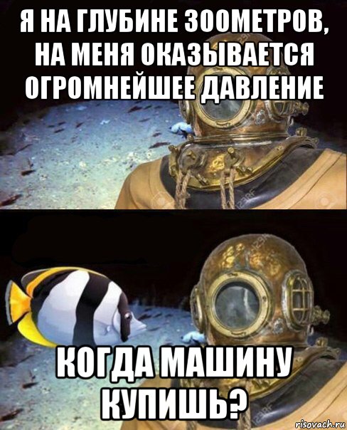 я на глубине 300метров, на меня оказывается огромнейшее давление когда машину купишь?, Мем   Высокое давление