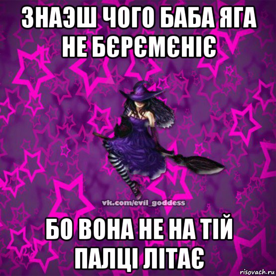 знаэш чого баба яга не бєрємєніє бо вона не на тій палці літає