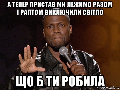 а тепер пристав ми лежимо разом і раптом виключили світло що б ти робила, Мем  А теперь представь