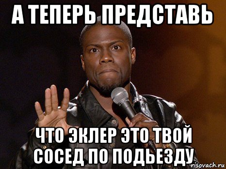 а теперь представь что эклер это твой сосед по подьезду, Мем  А теперь представь