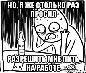 но, я же столько раз просил разрешить мне пить на работе, Мем Алкоголик-кадр