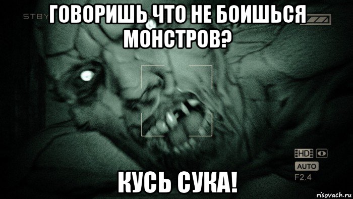 говоришь что не боишься монстров? кусь сука!