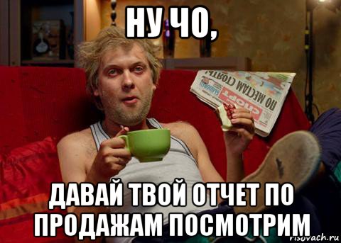 Дай твой. Ну давай чо. Где твой отчет. Давайте продавать. Где твои отчеты Мем.