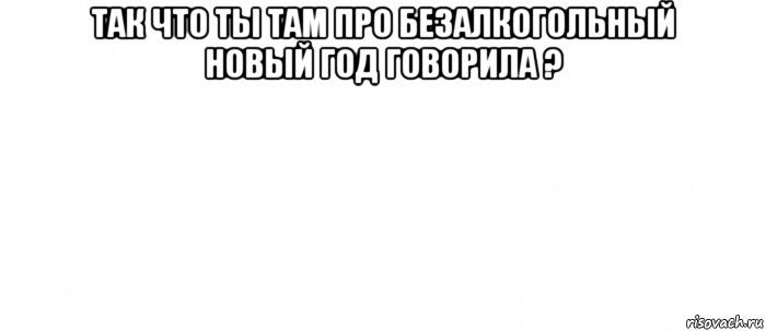 так что ты там про безалкогольный новый год говорила ? 