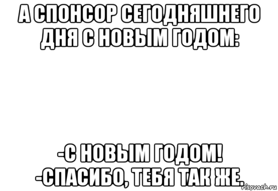 а спонсор сегодняшнего дня с новым годом: -с новым годом! -спасибо, тебя так же., Мем Белый фон