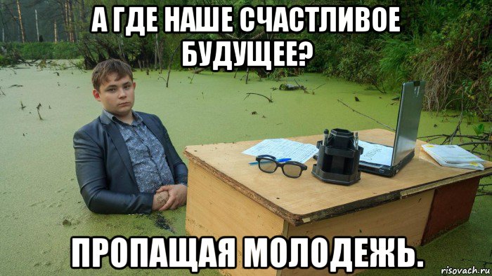 а где наше счастливое будущее? пропащая молодежь., Мем  Парень сидит в болоте