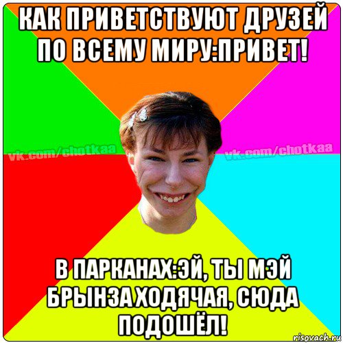 как приветствуют друзей по всему миру:привет! в парканах:эй, ты мэй брынза ходячая, сюда подошёл!, Мем Чотка тьола NEW