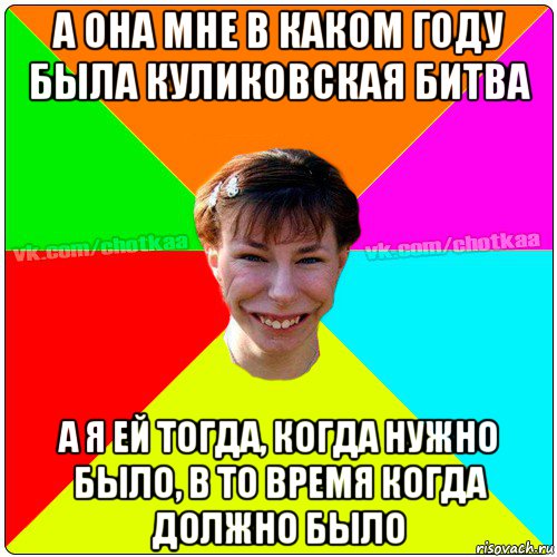 а она мне в каком году была куликовская битва а я ей тогда, когда нужно было, в то время когда должно было, Мем Чотка тьола NEW