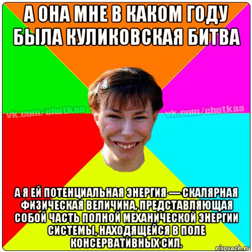 а она мне в каком году была куликовская битва а я ей потенциальная энергия — скалярная физическая величина, представляющая собой часть полной механической энергии системы, находящейся в поле консервативных сил., Мем Чотка тьола NEW