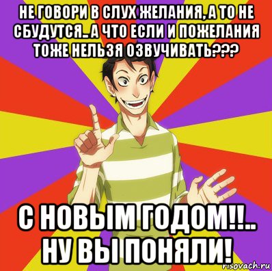 не говори в слух желания, а то не сбудутся.. а что если и пожелания тоже нельзя озвучивать??? с новым годом!!.. ну вы поняли!