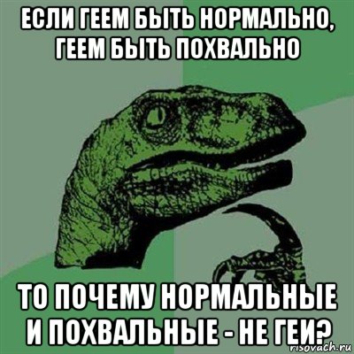 если геем быть нормально, геем быть похвально то почему нормальные и похвальные - не геи?, Мем Филосораптор