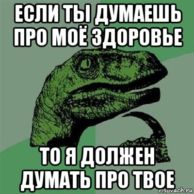 если ты думаешь про моё здоровье то я должен думать про твое, Мем Филосораптор