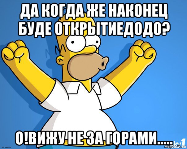 да когда же наконец буде открытиедодо? о!вижу не за горами.....