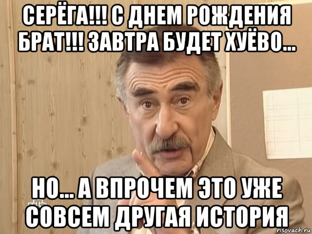 серёга!!! с днем рождения брат!!! завтра будет хуёво... но... а впрочем это уже совсем другая история, Мем Каневский (Но это уже совсем другая история)