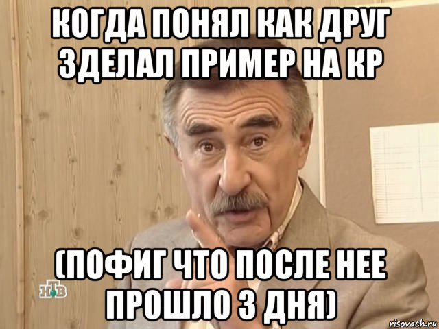 когда понял как друг зделал пример на кр (пофиг что после нее прошло 3 дня), Мем Каневский (Но это уже совсем другая история)