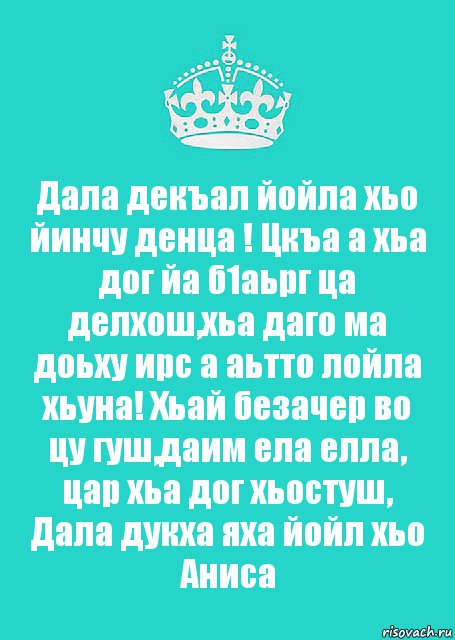 Дала декъал йойла хьо йинчу денца ! Цкъа а хьа дог йа б1аьрг ца делхош,хьа даго ма доьху ирс а аьтто лойла хьуна! Хьай безачер во цу гуш,даим ела елла, цар хьа дог хьостуш, Дала дукха яха йойл хьо Аниса