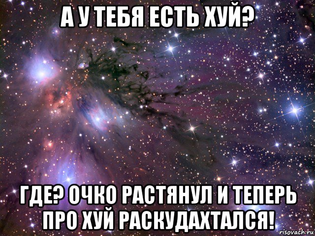 а у тебя есть хуй? где? очко растянул и теперь про хуй раскудахтался!, Мем Космос