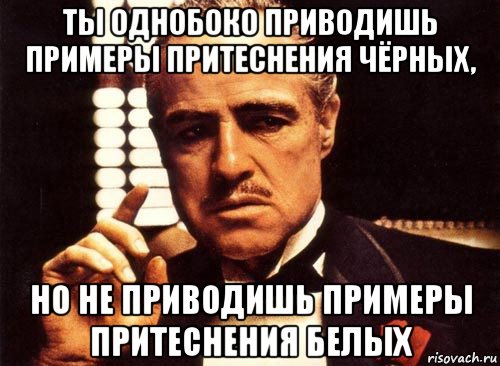 ты однобоко приводишь примеры притеснения чёрных, но не приводишь примеры притеснения белых, Мем крестный отец