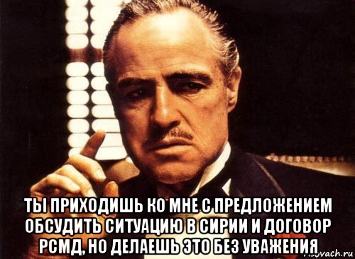  ты приходишь ко мне с предложением обсудить ситуацию в сирии и договор рсмд, но делаешь это без уважения, Мем крестный отец