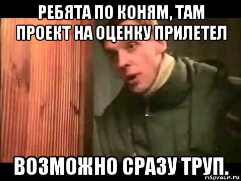 ребята по коням, там проект на оценку прилетел возможно сразу труп., Мем Ларин по коням