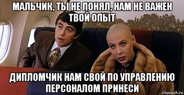 мальчик, ты не понял, нам не важен твой опыт дипломчик нам свой по управлению персоналом принеси, Мем Мальчик водочки нам принеси