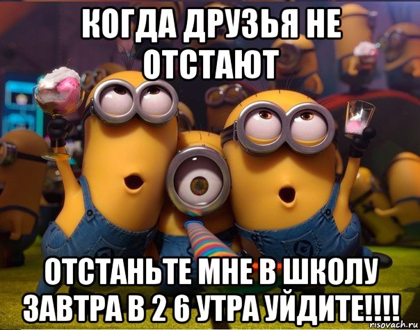 когда друзья не отстают отстаньте мне в школу завтра в 2 6 утра уйдите!!!!, Мем   миньоны